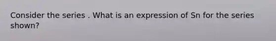 Consider the series . What is an expression of Sn for the series shown?