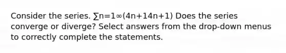 Consider the series. ∑n=1∞(4n+14n+1) Does the series converge or diverge? Select answers from the drop-down menus to correctly complete the statements.