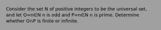 Consider the set N of positive integers to be the universal​ set, and let O=n∈N n is odd and P=n∈N n is prime. Determine whether O∩P is finite or infinite.