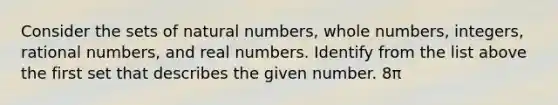 Consider the sets of natural​ numbers, whole​ numbers, integers, rational​ numbers, and real numbers. Identify from the list above the first set that describes the given number. 8π