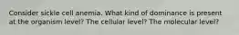 Consider sickle cell anemia. What kind of dominance is present at the organism level? The cellular level? The molecular level?