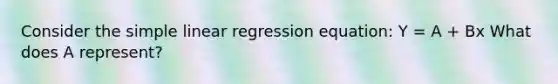 Consider the simple linear regression equation: Y = A + Bx What does A represent?