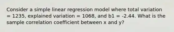 Consider a simple linear regression model where total variation = 1235, explained variation = 1068, and b1 = -2.44. What is the sample correlation coefficient between x and y?