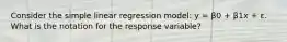 Consider the simple linear regression model: y = β0 + β1x + ε. What is the notation for the response variable?