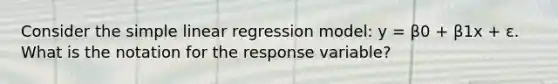 Consider the simple linear regression model: y = β0 + β1x + ε. What is the notation for the response variable?