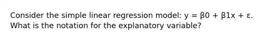 Consider the <a href='https://www.questionai.com/knowledge/kuO8H0fiMa-simple-linear-regression' class='anchor-knowledge'>simple linear regression</a> model: y = β0 + β1x + ε. What is the notation for the explanatory variable?