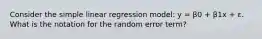 Consider the simple linear regression model: y = β0 + β1x + ε. What is the notation for the random error term?