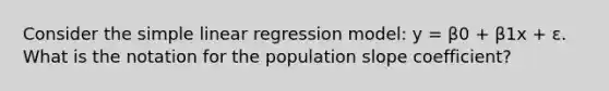 Consider the simple linear regression model: y = β0 + β1x + ε. What is the notation for the population slope coefficient?