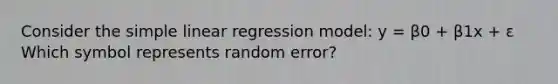 Consider the <a href='https://www.questionai.com/knowledge/kuO8H0fiMa-simple-linear-regression' class='anchor-knowledge'>simple linear regression</a> model: y = β0 + β1x + ε Which symbol represents random error?