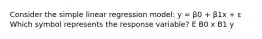 Consider the simple linear regression model: y = β0 + β1x + ε Which symbol represents the response variable? E B0 x B1 y