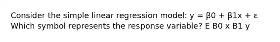 Consider the simple linear regression model: y = β0 + β1x + ε Which symbol represents the response variable? E B0 x B1 y