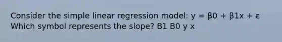 Consider the simple linear regression model: y = β0 + β1x + ε Which symbol represents the slope? B1 B0 y x