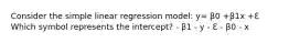 Consider the simple linear regression model: y= β0 +β1x +ℇ Which symbol represents the intercept? - β1 - y - ℇ - β0 - x