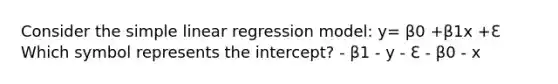 Consider the simple linear regression model: y= β0 +β1x +ℇ Which symbol represents the intercept? - β1 - y - ℇ - β0 - x