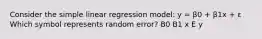 Consider the simple linear regression model: y = β0 + β1x + ε Which symbol represents random error? B0 B1 x E y