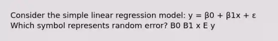 Consider the <a href='https://www.questionai.com/knowledge/kuO8H0fiMa-simple-linear-regression' class='anchor-knowledge'>simple linear regression</a> model: y = β0 + β1x + ε Which symbol represents random error? B0 B1 x E y