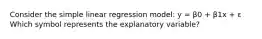 Consider the simple linear regression model: y = β0 + β1x + ε Which symbol represents the explanatory variable?