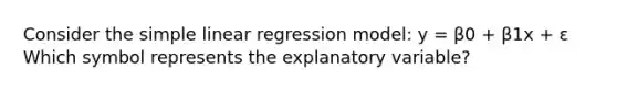 Consider the simple linear regression model: y = β0 + β1x + ε Which symbol represents the explanatory variable?