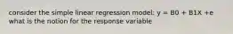 consider the simple linear regression model: y = B0 + B1X +e what is the notion for the response variable