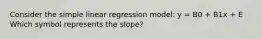 Consider the simple linear regression model: y = B0 + B1x + E Which symbol represents the slope?