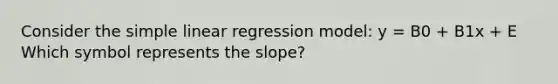 Consider the simple linear regression model: y = B0 + B1x + E Which symbol represents the slope?