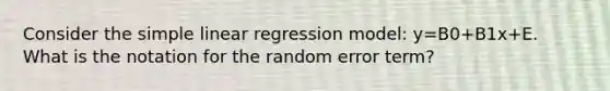 Consider the simple linear regression model: y=B0+B1x+E. What is the notation for the random error term?