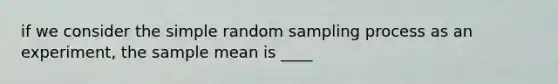 if we consider the simple random sampling process as an experiment, the sample mean is ____