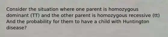 Consider the situation where one parent is homozygous dominant (TT) and the other parent is homozygous recessive (tt) And the probability for them to have a child with Huntington disease?