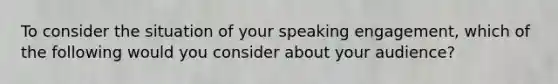 To consider the situation of your speaking engagement, which of the following would you consider about your audience?