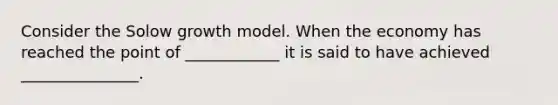 Consider the Solow growth model. When the economy has reached the point of ____________ it is said to have achieved _______________.