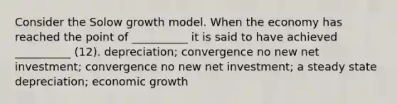 Consider the Solow growth model. When the economy has reached the point of __________ it is said to have achieved __________ (12). depreciation; convergence no new net investment; convergence no new net investment; a steady state depreciation; economic growth