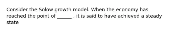 Consider the Solow growth model. When the economy has reached the point of ______ , it is said to have achieved a steady state