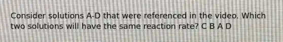 Consider solutions A-D that were referenced in the video. Which two solutions will have the same reaction rate? C B A D