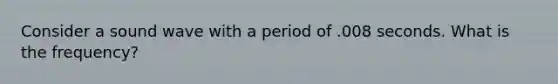 Consider a sound wave with a period of .008 seconds. What is the frequency?