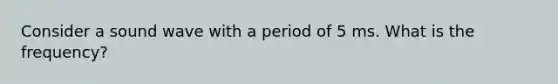 Consider a sound wave with a period of 5 ms. What is the frequency?