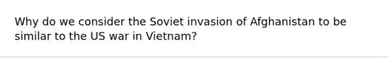 Why do we consider the Soviet invasion of Afghanistan to be similar to the US war in Vietnam?