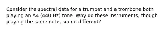 Consider the spectral data for a trumpet and a trombone both playing an A4 (440 Hz) tone. Why do these instruments, though playing the same note, sound different?