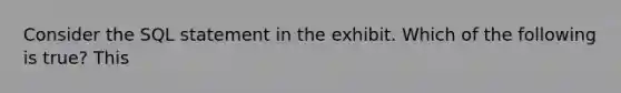 Consider the SQL statement in the exhibit. Which of the following is true? This