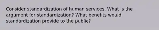 Consider standardization of human services. What is the argument for standardization? What benefits would standardization provide to the public?