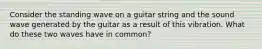 Consider the standing wave on a guitar string and the sound wave generated by the guitar as a result of this vibration. What do these two waves have in common?