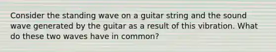 Consider the standing wave on a guitar string and the sound wave generated by the guitar as a result of this vibration. What do these two waves have in common?