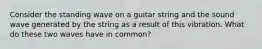 Consider the standing wave on a guitar string and the sound wave generated by the string as a result of this vibration. What do these two waves have in common?