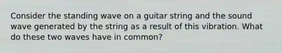 Consider the standing wave on a guitar string and the sound wave generated by the string as a result of this vibration. What do these two waves have in common?