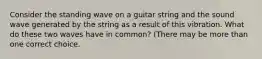 Consider the standing wave on a guitar string and the sound wave generated by the string as a result of this vibration. What do these two waves have in common? (There may be more than one correct choice.