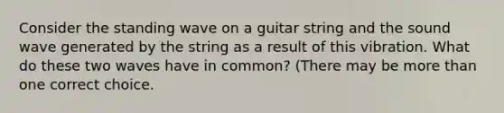 Consider the standing wave on a guitar string and the sound wave generated by the string as a result of this vibration. What do these two waves have in common? (There may be more than one correct choice.