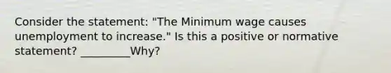 Consider the statement: "The Minimum wage causes unemployment to increase." Is this a positive or normative statement? _________Why?