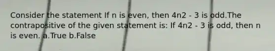 Consider the statement If n is even, then 4n2 - 3 is odd.The contrapositive of the given statement is: If 4n2 - 3 is odd, then n is even. a.True b.False