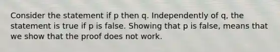 Consider the statement if p then q. Independently of q, the statement is true if p is false. Showing that p is false, means that we show that the proof does not work.