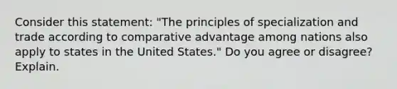 Consider this statement: "The principles of specialization and trade according to comparative advantage among nations also apply to states in the United States." Do you agree or disagree? Explain.