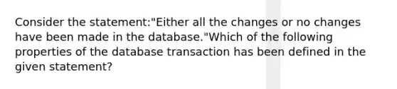 Consider the statement:"Either all the changes or no changes have been made in the database."Which of the following properties of the database transaction has been defined in the given statement?